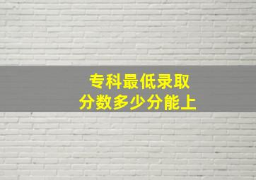 专科最低录取分数多少分能上