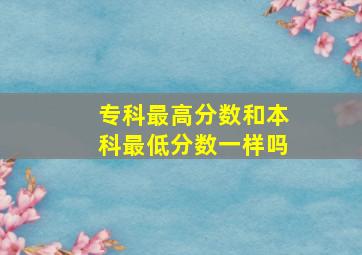 专科最高分数和本科最低分数一样吗