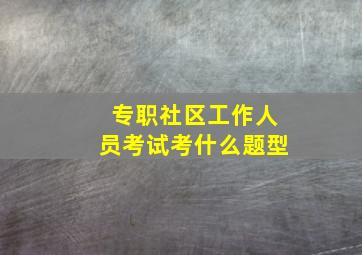 专职社区工作人员考试考什么题型