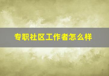 专职社区工作者怎么样