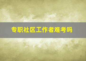 专职社区工作者难考吗