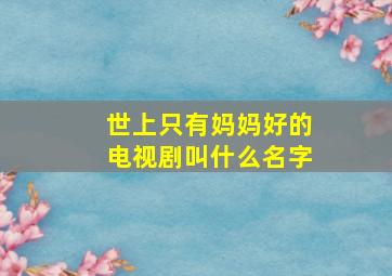 世上只有妈妈好的电视剧叫什么名字