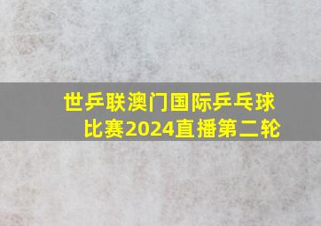 世乒联澳门国际乒乓球比赛2024直播第二轮