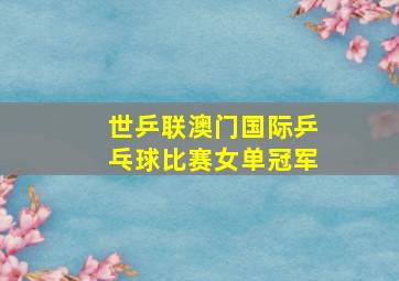 世乒联澳门国际乒乓球比赛女单冠军