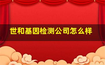 世和基因检测公司怎么样