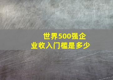 世界500强企业收入门槛是多少