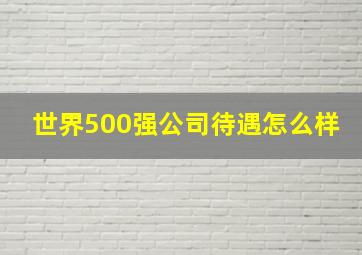 世界500强公司待遇怎么样