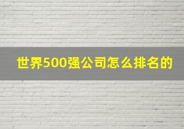 世界500强公司怎么排名的