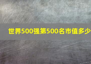 世界500强第500名市值多少