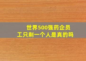 世界500强药企员工只剩一个人是真的吗