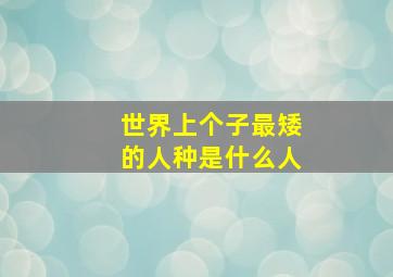 世界上个子最矮的人种是什么人