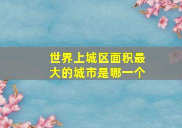 世界上城区面积最大的城市是哪一个