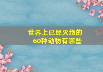 世界上已经灭绝的60种动物有哪些