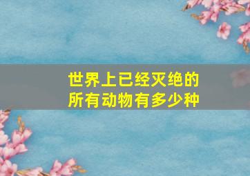 世界上已经灭绝的所有动物有多少种