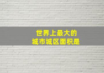 世界上最大的城市城区面积是