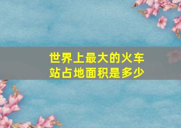 世界上最大的火车站占地面积是多少