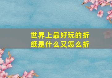 世界上最好玩的折纸是什么又怎么折