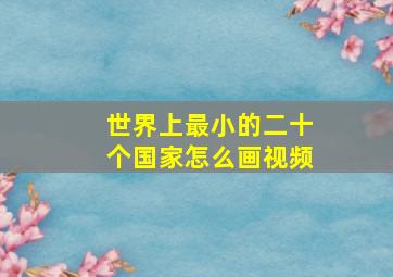 世界上最小的二十个国家怎么画视频