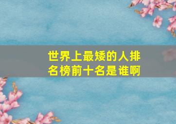 世界上最矮的人排名榜前十名是谁啊