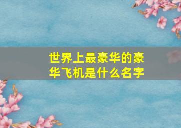 世界上最豪华的豪华飞机是什么名字