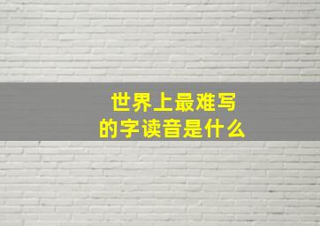 世界上最难写的字读音是什么