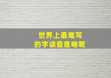 世界上最难写的字读音是啥呢