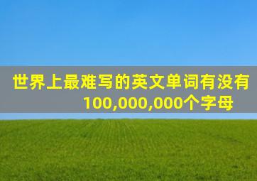 世界上最难写的英文单词有没有100,000,000个字母