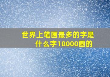 世界上笔画最多的字是什么字10000画的