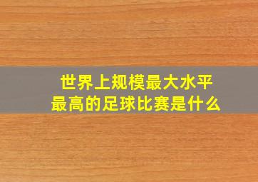 世界上规模最大水平最高的足球比赛是什么