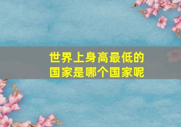 世界上身高最低的国家是哪个国家呢