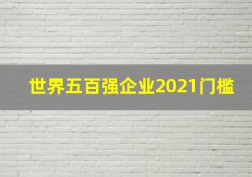 世界五百强企业2021门槛