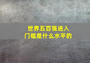 世界五百强进入门槛是什么水平的