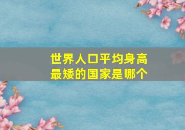 世界人口平均身高最矮的国家是哪个