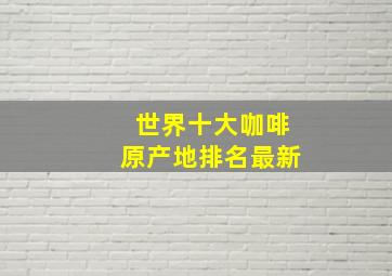 世界十大咖啡原产地排名最新