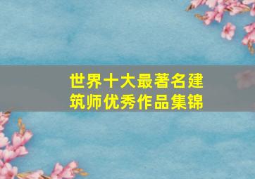 世界十大最著名建筑师优秀作品集锦