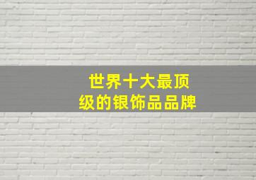 世界十大最顶级的银饰品品牌