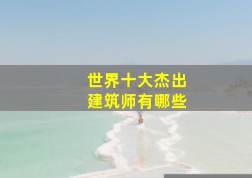 世界十大杰出建筑师有哪些