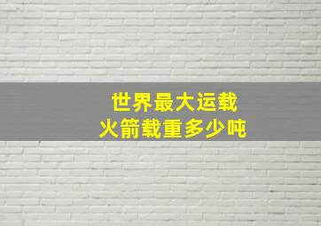 世界最大运载火箭载重多少吨