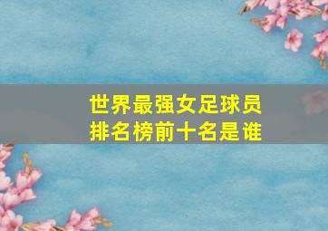 世界最强女足球员排名榜前十名是谁