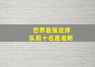 世界最强足球队前十名是谁啊