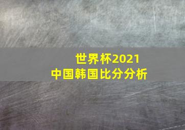 世界杯2021中国韩国比分分析