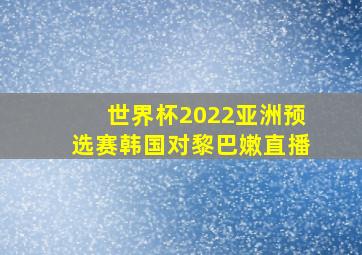 世界杯2022亚洲预选赛韩国对黎巴嫩直播