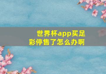 世界杯app买足彩停售了怎么办啊