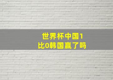 世界杯中国1比0韩国赢了吗