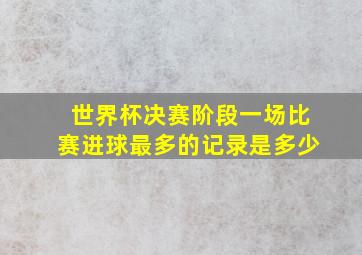 世界杯决赛阶段一场比赛进球最多的记录是多少