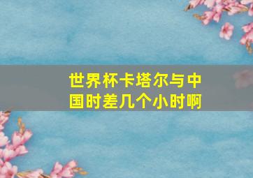 世界杯卡塔尔与中国时差几个小时啊