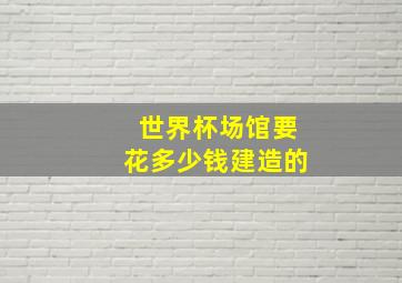 世界杯场馆要花多少钱建造的