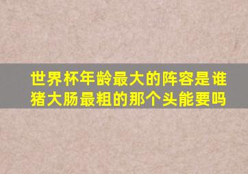 世界杯年龄最大的阵容是谁猪大肠最粗的那个头能要吗