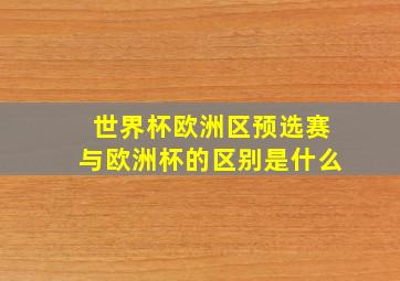 世界杯欧洲区预选赛与欧洲杯的区别是什么