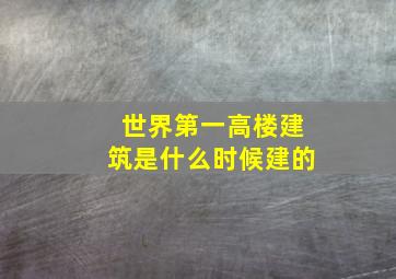 世界第一高楼建筑是什么时候建的